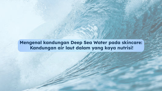 Mengenal kandungan Deep Sea Water pada skincare: Kandungan air laut dalam yang kaya nutrisi!